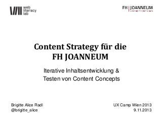 Content Strategy für die
FH JOANNEUM
Iterative Inhaltsentwicklung &
Testen von Content Concepts

Brigitte Alice Radl
@brigitte_alice

UX Camp Wien 2013
9.11.2013

 