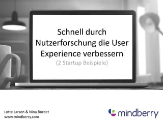 Schnell durch
Nutzerforschung die User
Experience verbessern
(2 Startup Beispiele)
Lotte Larsen & Nina Bordet
www.mindberry.com
 