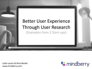 Better User Experience
Through User Research
(Examples from 2 Start-ups)
Lotte Larsen & Nina Bordet
www.mindberry.com
 