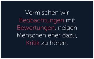 Vermischen wir
Beobachtungen mit
Bewertungen, neigen
Menschen eher dazu,
Kritik zu hören.
 