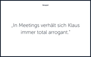Beispiel
„In Meetings verhält sich Klaus
immer total arrogant.“
 