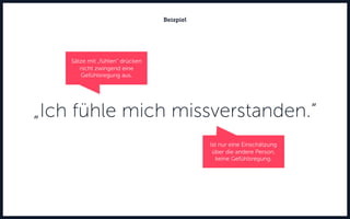 „Ich fühle mich missverstanden.“
Beispiel
Ist nur eine Einschätzung
über die andere Person,
keine Gefühlsregung.
Sätze mit „fühlen“ drücken
nicht zwingend eine
Gefühlsregung aus.
 