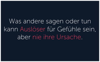 Was andere sagen oder tun
kann Auslöser für Gefühle sein,
aber nie ihre Ursache.
 