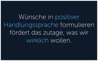 Wünsche in positiver
Handlungssprache formulieren
fördert das zutage, was wir
wirklich wollen.
 