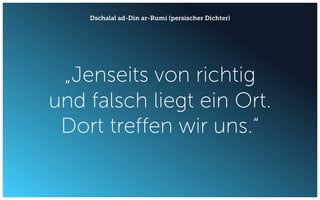 „Jenseits von richtig
und falsch liegt ein Ort.
Dort treffen wir uns.“
Dschalal ad-Din ar-Rumi (persischer Dichter)
 