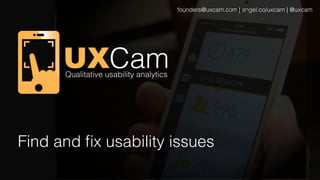 founders@uxcam.com | angel.co/uxcam | @uxcam! 
Find and fix usability issues! 
 