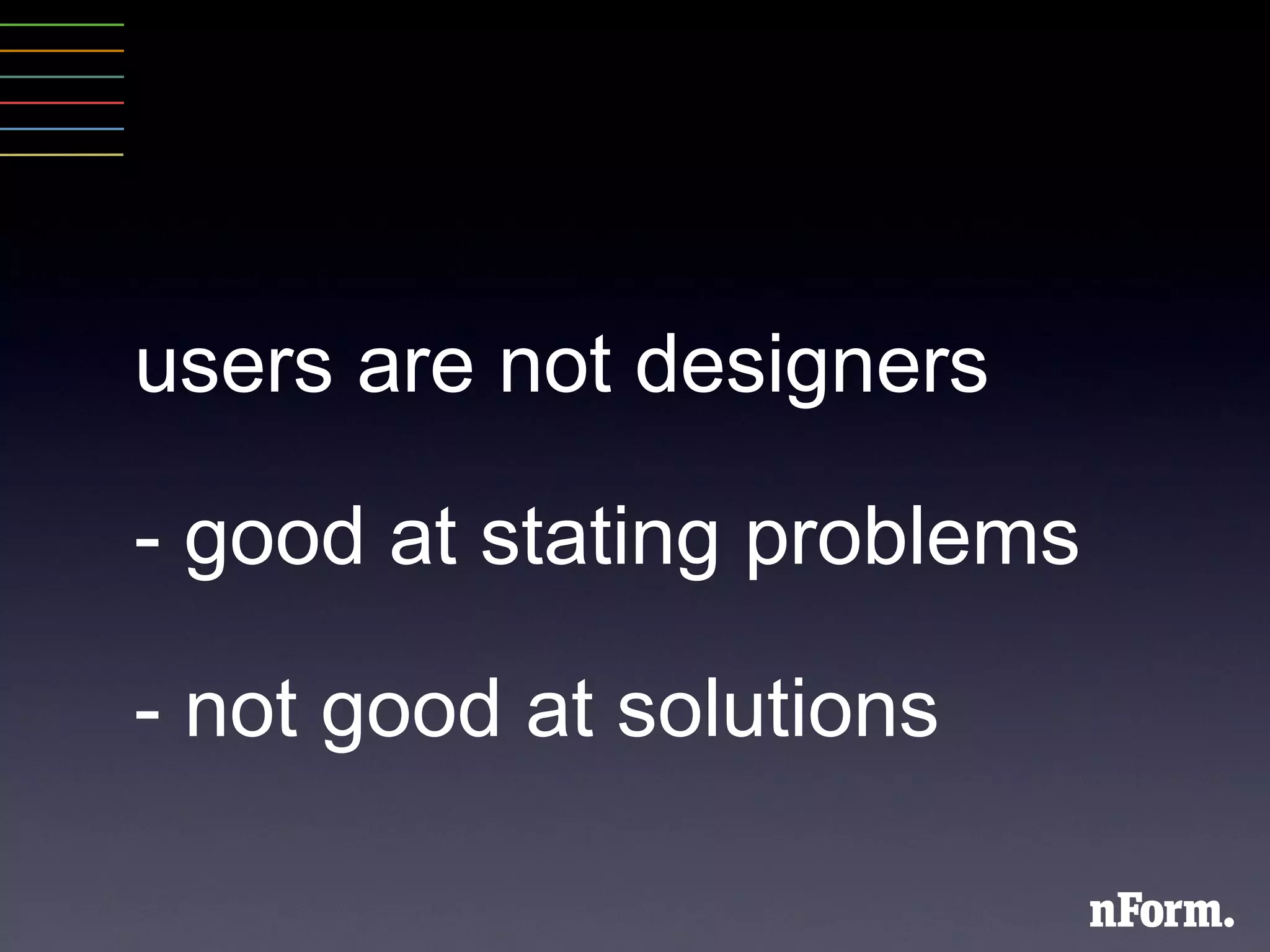 users are not designers -  good at stating problems - not good at solutions   