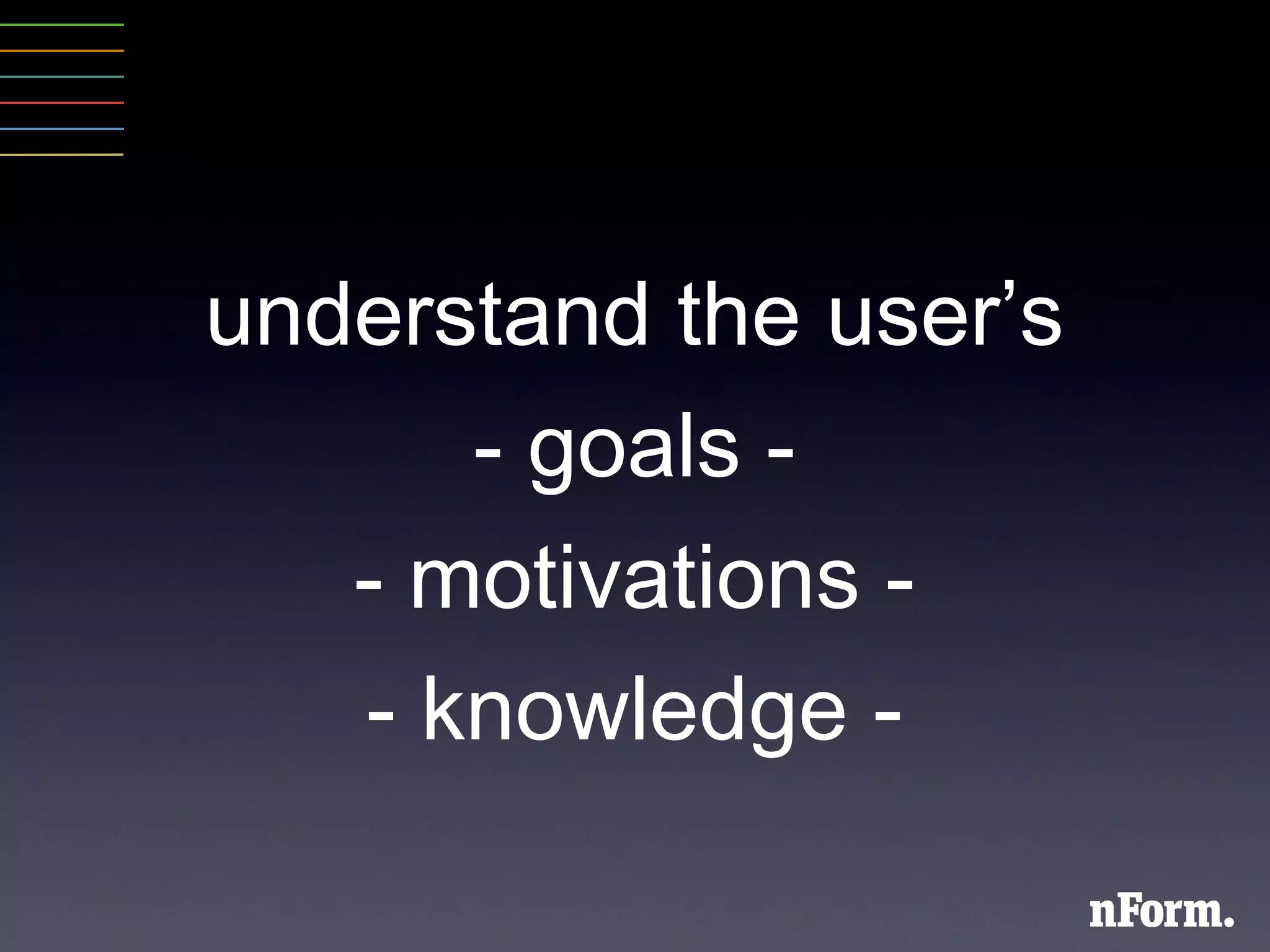 understand the user ’ s - goals - - motivations - - knowledge - 