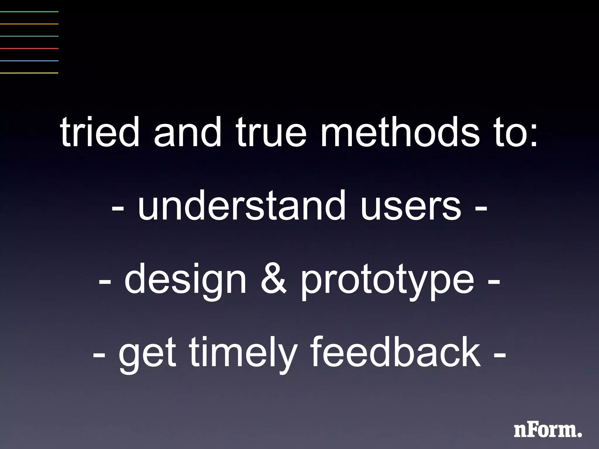 tried and true methods to: - understand users - - design & prototype - - get timely feedback - 