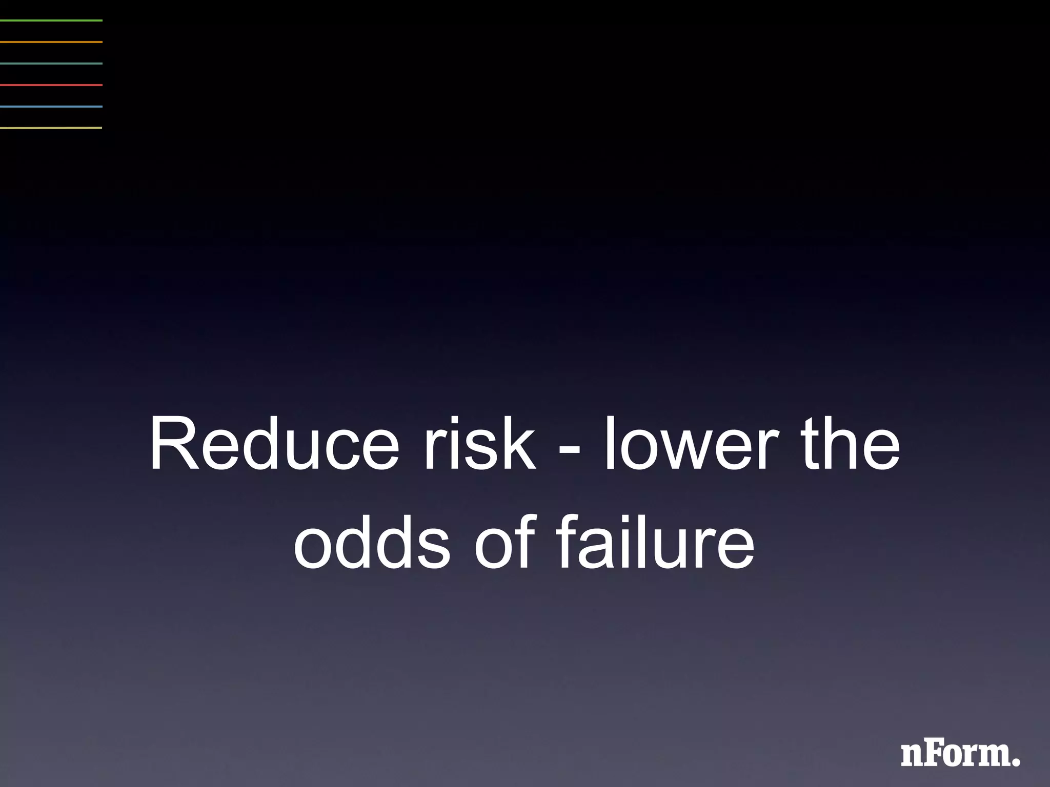 Reduce risk - lower the odds of failure 