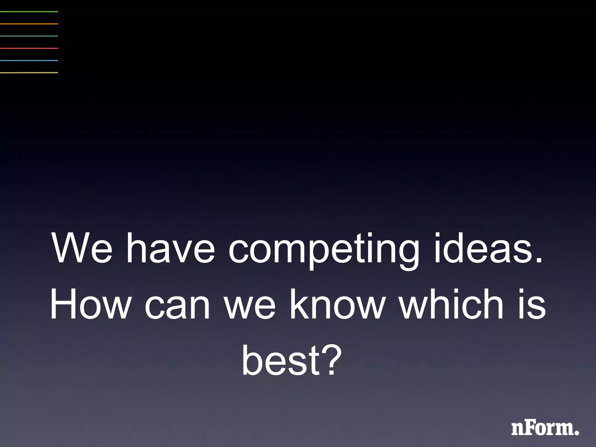 We have competing ideas. How can we know which is best?  