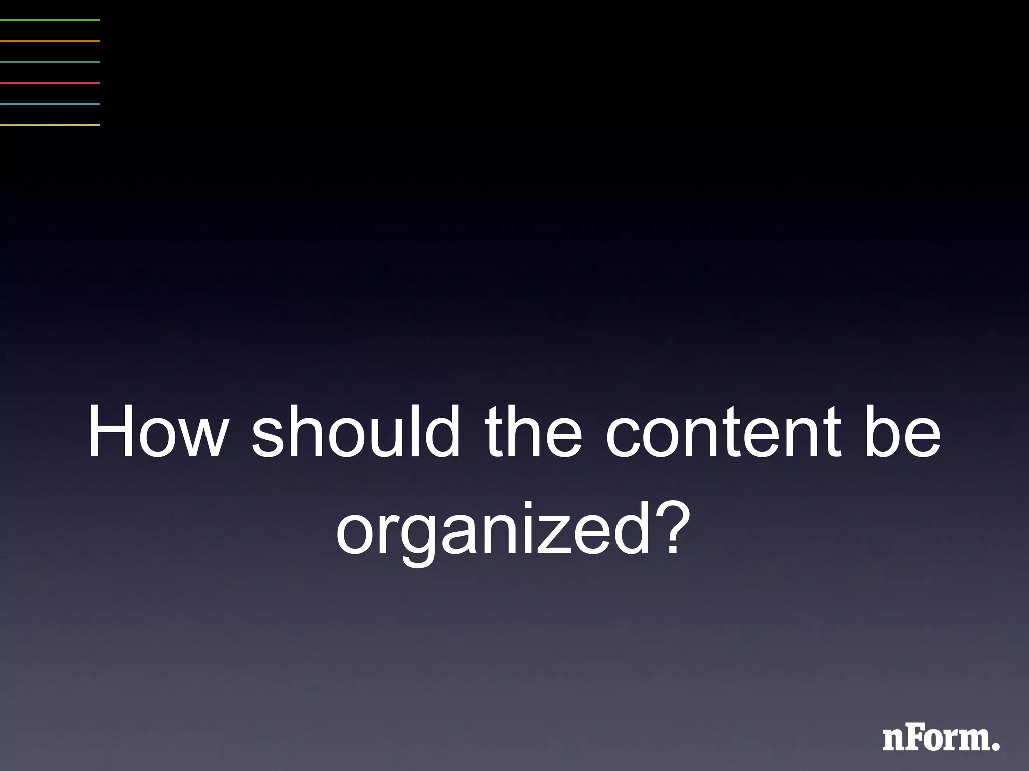 How should the content be organized? 