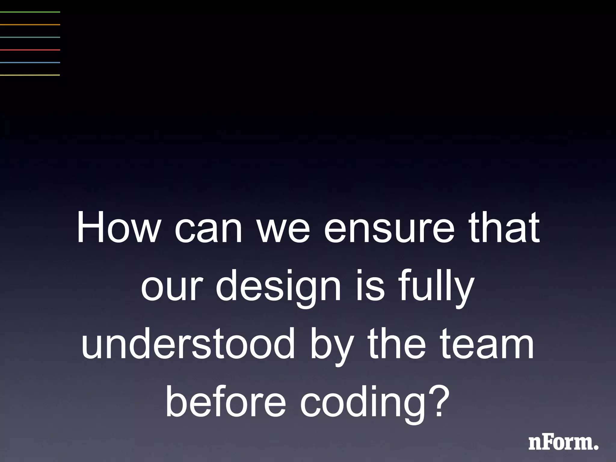 How can we ensure that our design is fully understood by the team before coding? 