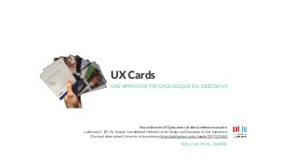 UX Cards
UNE APPROCHE PSYCHOLOGIQUE DU DESIGN UX
@carilallhttp://uxmind.eu
Pour u&liser les UX Cards, merci de citer la référence suivante :
Lallemand, C. (2015). Towards Consolidated Methods for the Design and EvaluaAon of User Experience.
(Doctoral dissertaAon). University of Luxembourg. hHps://publicaAons.uni.lu/handle/10993/21463
 