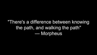 "There's a difference between knowing
the path, and walking the path"
— Morpheus
 