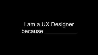 I am a UX Designer
because __________
 