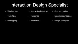 Interaction Design Specialist
• Wireframing
• Task flows
• Prototyping
• Interaction Principles
• Personas
• Scenarios
• Concept models
• Experience mapping
• Design Principles
 