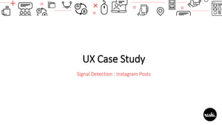 UX Case Study
Signal Detection : Instagram Posts
 