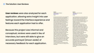 User reviews were also analyzed for each
application, allowing extra insight into user
feelings toward the interface experience and
features each application had to offer. 


Because this project was informal and
conceptual, reviews were used in lieu of
interviews, but were still able to give an
accurate portrayal (shown aside) of
necessary feedback for each application.



The Solution: User Reviews
Mealime

“What's for dinner? Mealime!


1y ago



My friend recommended that I start using Mealime

for meal planning, and I've never looked back!

There's so many good things about this app- tasty

recipes and the grocery list make life so much

easier. We used to struggle with figuring out what

to make for dinner, but not anymore! Now we

always have the groceries on hand that we need

for our recipes. We bought the pro version

because we love it so much. We also have 3 kids

and they approve of a lot of these recipes. My 6

year old son likes to help us pick the meals.

Some improvements I can think of are having slow

cooker or instant pot recipes. A lot of the recipes

have lots of steps and I have gotten a little weary

of making "fancy" meals. It may just be the meals

that I pick, but I've only found a few truly easy

meals. And after we bought the pro version I was

expecting to be able to modify a meal plan

whenever I wanted without having the grocery list

reset- I would love it if this could be a feature.

Sometimes I don't want to redo the whole meal

plan- I just want to add another meal to my already

delicious plan! More allergy free recipes would be

nice- one of my friends has a son with multiple

allergies and when she put all of those in to avoid

it left her with very few options.

I've recommended this to many friends and will

continue to do so! Thank you for making our life so

much easier.”


Mealime

“Great app- reduce food waste


2y ago



Loved the app because you choose recipes for the

week, and it will auto compose a grocery list- yay!

Even better was after you purchased the grocery

item or if you already had that item in your

cupboard you could mark it off the list and it would

disappear- easy peasy. Loved the concept of

reducing food waste too!

Going to be candid about the part I was

disappointed with- not a big fan of the recipes.

Maybe I chose not great recipes? I felt there was

limited selection of different types of recipes - The

4 recipes I've done so far are wordy, lengthy, more

info than necessary, plus it's kinda hard to follow

because there is a lot of unnecessary prep and

lots of dishes to use- which means extra cleaning

afterward... the recipes are a little over

complicated. A good dish doesn't need to be

overloaded with spice or ingredients.

I have a family, last thing I want to do is use a ton

of extra pots/pans/bowls and kitchen items, stove/

oven/ and 5 different mixing bowls plus something

else all just for one meal. I don't need the fanciest

dinner in the world, just something healthy,

straightforward, easy. If I had all the time in the

world would be fine, but I'm a busy mom and if

some recipes could be a little easier and more

simplified than I don't mind doing a few other

recipes that are more involved.

A better selection of recipes, include options for

crockpot recipes, would make me want to use this

app weekly.”

 