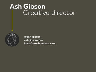 Ash Gibson 
Creative director 
@ash_gibson_ 
ashgibson.com 
ideasformsfunctions.com 
 
