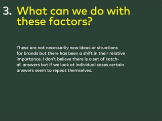What can we do with 
these factors? 
3. 
These are not necessarily new ideas or situations 
for brands but there has been ...