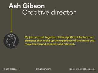 Ash Gibson 
Creative director 
My job is to pull together all the significant factors and 
elements that make up the exper...