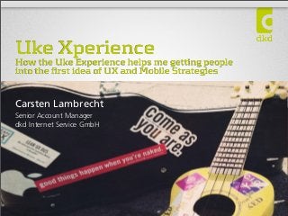 Uke Xperience
How the Uke Experience helps me getting people
into the first idea of UX and Mobile Strategies
Carsten Lambrecht
Senior Account Manager
dkd Internet Service GmbH
 