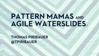 PATTERN MAMAS AND 
AGILE WATERSLIDES.
THOMAS PIRIBAUER
@TPIRIBAUER
 