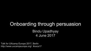 Onboarding through persuasion
Bindu Upadhyay
4 June 2017
Talk for UXcamp Europe 2017, Berlin
http://www.uxcampeurope.org/ #uxce17
 
