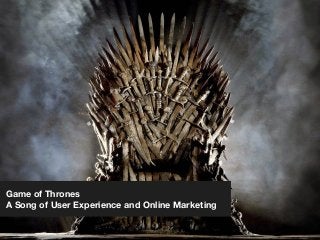 Game of Thrones
A Song of User Experience and Online Marketing
 