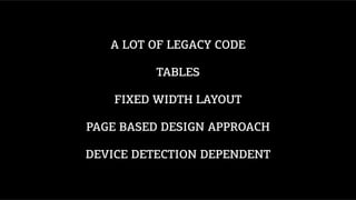 A LOT OF LEGACY CODE
TABLES
FIXED WIDTH LAYOUT
PAGE BASED DESIGN APPROACH
DEVICE DETECTION DEPENDENT
 