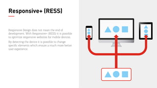 25
Responsive+ (RESS)
Responsive Design does not mean the end of
development. With Responsive+ (RESS) it is possible
to op...