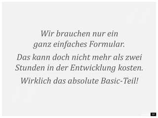 17
Wir brauchen nur ein
ganz einfaches Formular.
Das kann doch nicht mehr als zwei
Stunden in der Entwicklung kosten.
Wirklich das absolute Basic-Teil!
 