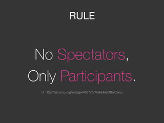 RULE
No Spectators, 
Only Participants. 

cf. http://barcamp.org/w/page/405173/TheRulesOfBarCamp
 