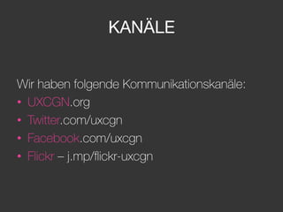 KANÄLE
Wir haben folgende Kommunikationskanäle:
•  UXCGN.org
•  Twitter.com/uxcgn
•  Facebook.com/uxcgn
•  Flickr – j.mp/ﬂickr-uxcgn
 