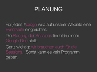 PLANUNG
Für jedes #uxcgn wird auf unserer Website eine
Eventseite eingerichtet.
Die Planung der Sessions ﬁndet in einem
Google Doc statt.
Ganz wichtig: wir brauchen euch für die
Sessions. Sonst kann es kein Programm
geben.
 