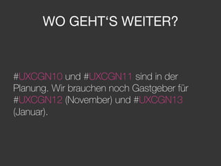 WO GEHT‘S WEITER?
#UXCGN10 und #UXCGN11 sind in der
Planung. Wir brauchen noch Gastgeber für
#UXCGN12 (November) und #UXCGN13
(Januar).
 