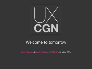 Welcome to tomorrow

Tanja Scherm & Martin Gude – UXCGN8 – 6. März 2014
 