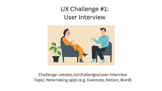 UX Challenge #1:
User Interview
Challenge: uxtools.co/challenges/user-interview
Topic: Note-taking apps (e.g. Evernote, Notion, Word)
 
