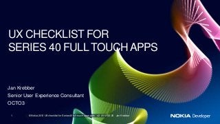 UX CHECKLIST FOR
SERIES 40 FULL TOUCH APPS


Jan Krebber
Senior User Experience Consultant
OCTO3

 1       © Nokia 2013 UX checklist for Series 40 full-touch apps.pptx v.2 2012-02-26 Jan Krebber
 