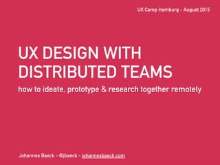 UX DESIGN WITH
DISTRIBUTED TEAMS
how to ideate, prototype & research together remotely
Johannes Baeck - @jbaeck - johannesbaeck.com
UX Camp Hamburg - August 2015
 