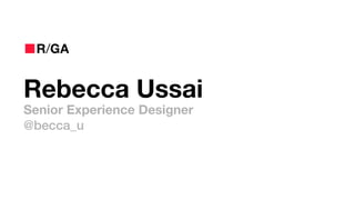 Rebecca Ussai
Senior Experience Designer
@becca_u
R/GA
 