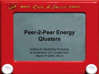 Peer-2-Peer Energy Qlusters briefing for Sketching Workshop at Amsterdam UX Cocktail Hour March 5 th  2009, Info.nl 