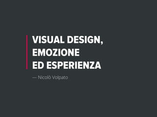 VISUAL DESIGN,
EMOZIONE
ED ESPERIENZA
— Nicolò Volpato
 