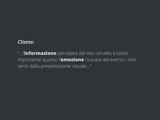 Cliente:

“...l’informazione percepita dal mio cervello è tanto
importante quanto l’emozione ricavata attraverso i miei
sensi dalla presentazione visuale...”
 