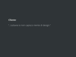 Cliente:

“...tuttavia io non capisco niente di design.”
 