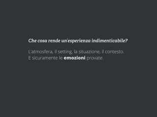 Che cosa rende un’esperienza indimenticabile?

L’atmosfera, il setting, la situazione, il contesto.
E sicuramente le emozioni provate.
 