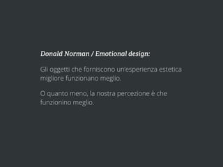 Donald Norman / Emotional design:

Gli oggetti che forniscono un’esperienza estetica
migliore funzionano meglio.

O quanto meno, la nostra percezione è che
funzionino meglio.
 