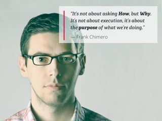 “It’s not about asking How, but Why.
It’s not about execution, it’s about
the purpose of what we’re doing.”

— Frank Chimero
 