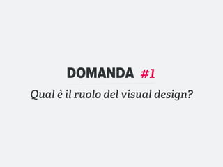 DOMANDA #1
Qual è il ruolo del visual design?
 